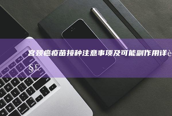 宫颈癌疫苗接种注意事项及可能副作用详解