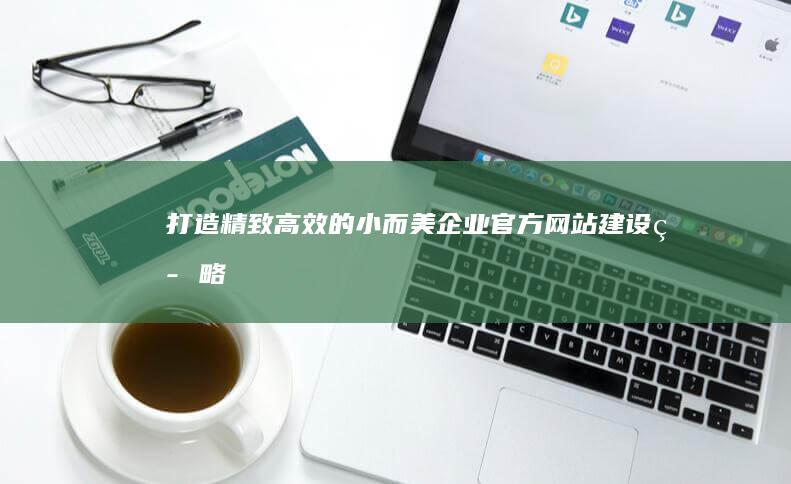 打造精致高效的小而美企业官方网站建设策略